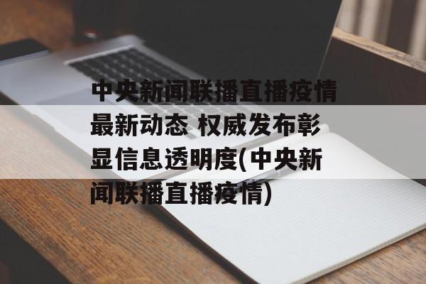 中央新闻联播直播疫情最新动态 权威发布彰显信息透明度(中央新闻联播直播疫情)